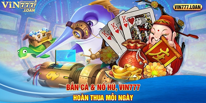 Bắn cá & Nổ hũ, Vin777 hoàn thua mỗi ngày