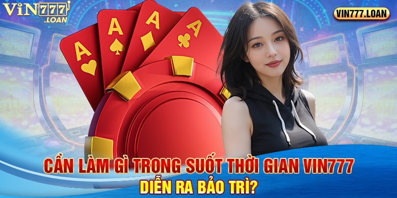 Cần làm gì trong suốt thời gian Vin777 diễn ra bảo trì?