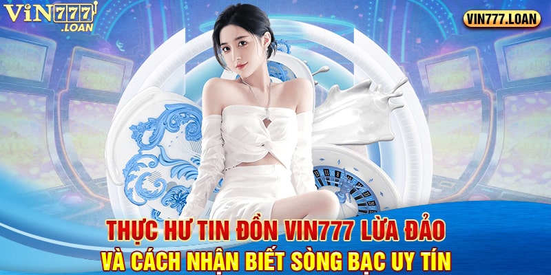 Thực Hư Tin Đồn Vin777 Lừa Đảo Và Cách Nhận Biết Sòng Bạc Uy Tín